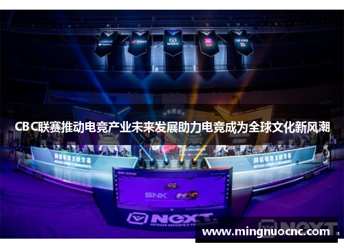 CBC联赛推动电竞产业未来发展助力电竞成为全球文化新风潮