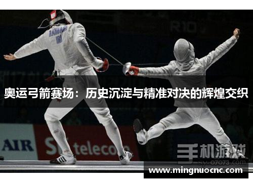 奥运弓箭赛场:历史沉淀与精准对决的辉煌交织 奥运弓箭赛场:历史沉淀与精准对决的辉煌交织