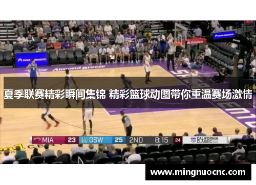 夏季联赛精彩瞬间集锦 精彩篮球动图带你重温赛场激情