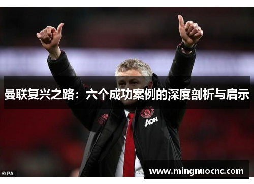 曼联复兴之路:六个成功案例的深度剖析与启示 曼联复兴之路:六个成功案例的深度剖析与启示
