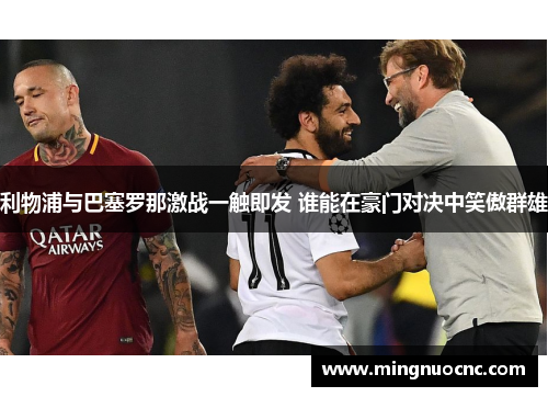 利物浦与巴塞罗那激战一触即发 谁能在豪门对决中笑傲群雄