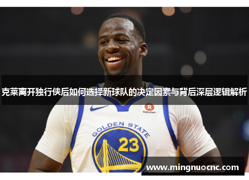 克莱离开独行侠后如何选择新球队的决定因素与背后深层逻辑解析