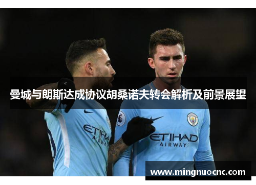 曼城与朗斯达成协议胡桑诺夫转会解析及前景展望