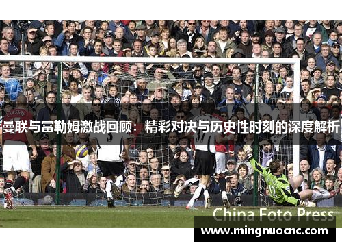 曼联与富勒姆激战回顾：精彩对决与历史性时刻的深度解析