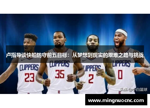 卢指导谈快船防守前五目标：从梦想到现实的艰难之路与挑战