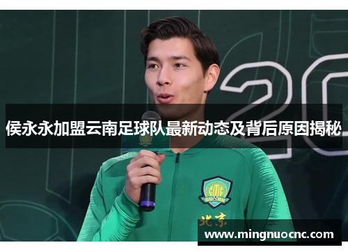 侯永永加盟云南足球队最新动态及背后原因揭秘