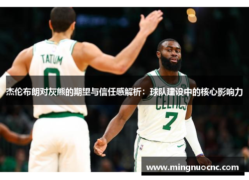 杰伦布朗对灰熊的期望与信任感解析：球队建设中的核心影响力