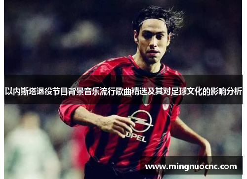 以内斯塔退役节目背景音乐流行歌曲精选及其对足球文化的影响分析 以内斯塔退役节目背景音乐流行歌曲精选及其对足球文化的影响分析