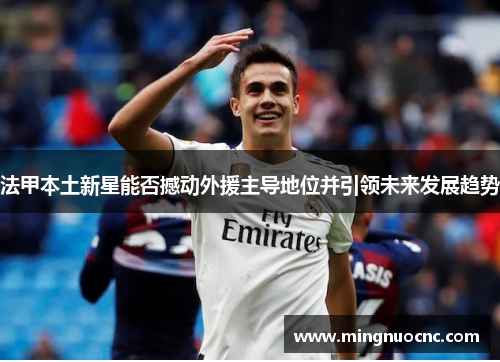 法甲本土新星能否撼动外援主导地位并引领未来发展趋势