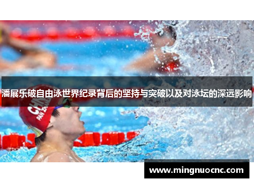潘展乐破自由泳世界纪录背后的坚持与突破以及对泳坛的深远影响