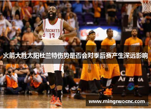 火箭大胜太阳杜兰特伤势是否会对季后赛产生深远影响