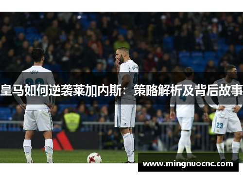 皇马如何逆袭莱加内斯:策略解析及背后故事 皇马如何逆袭莱加内斯:策略解析及背后故事