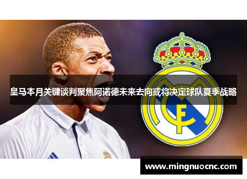 皇马本月关键谈判聚焦阿诺德未来去向或将决定球队夏季战略 皇马本月关键谈判聚焦阿诺德未来去向或将决定球队夏季战略