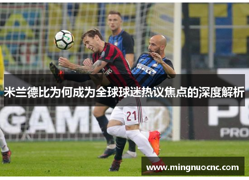 米兰德比为何成为全球球迷热议焦点的深度解析 米兰德比为何成为全球球迷热议焦点的深度解析