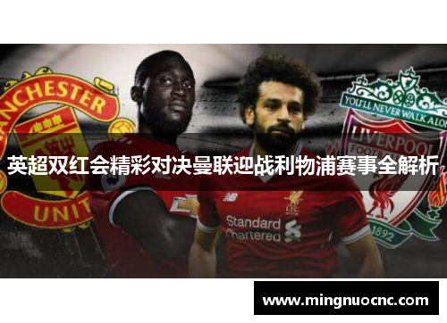 英超双红会精彩对决曼联迎战利物浦赛事全解析 英超双红会精彩对决曼联迎战利物浦赛事全解析