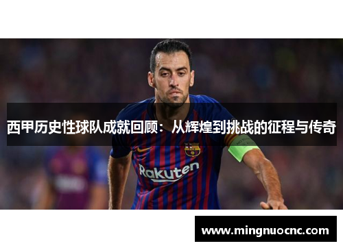 西甲历史性球队成就回顾：从辉煌到挑战的征程与传奇