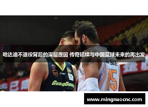 哈达迪不退役背后的深层原因 传奇延续与中国篮球未来的再出发