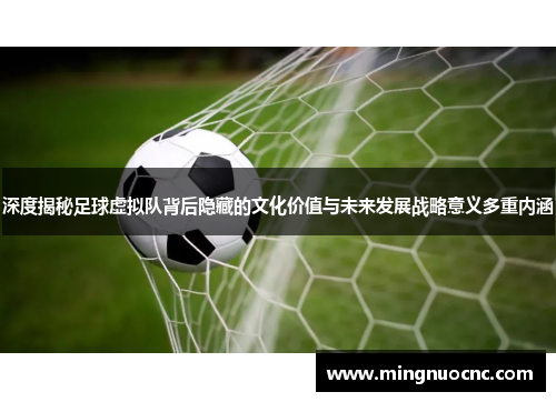 深度揭秘足球虚拟队背后隐藏的文化价值与未来发展战略意义多重内涵